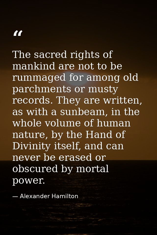 The sacred rights of mankind are not to be rummaged for among old parchments or musty records. They are written, as with — Alexander Hamilton