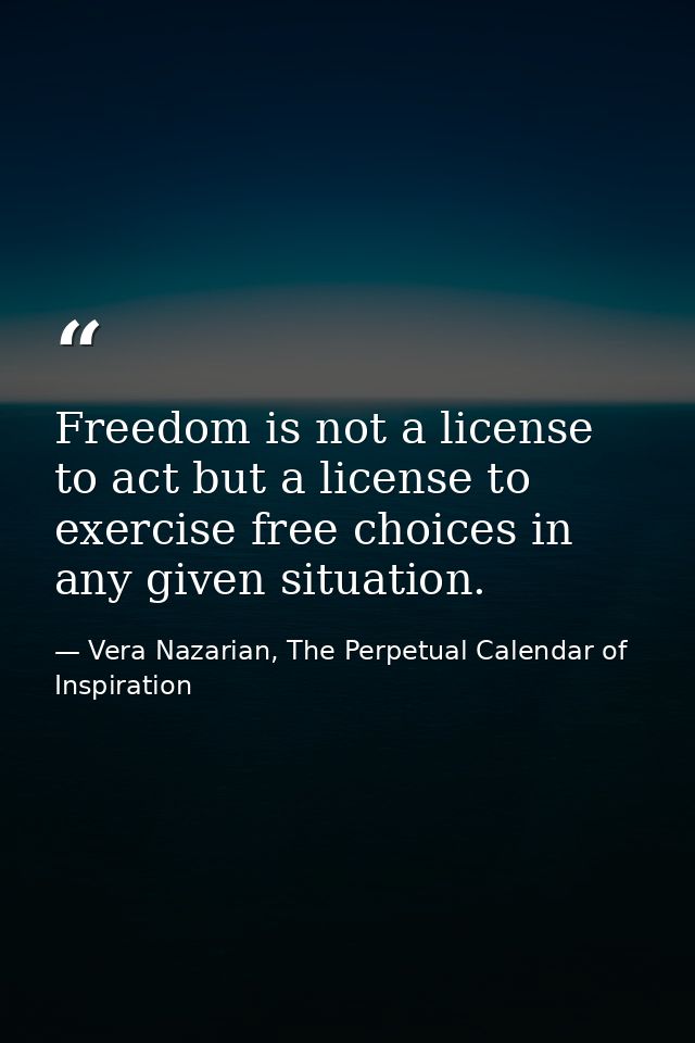 Freedom is not a license to act but a license to exercise free choices in any given situation. — Vera Nazarian, The Perpetual Calendar of Inspiration