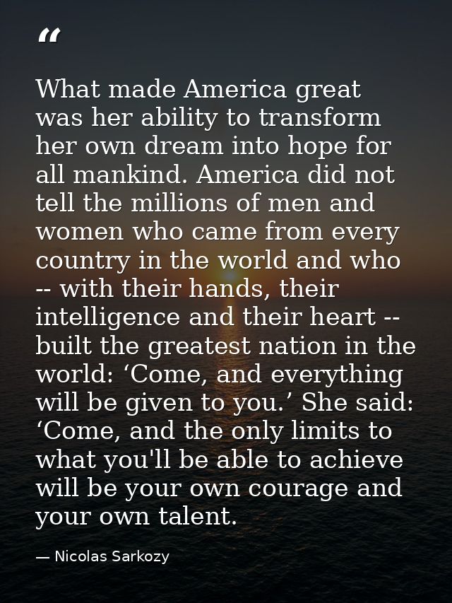 What made America great was her ability to transform her own dream into hope for all mankind. America did not tell the m — Nicolas Sarkozy