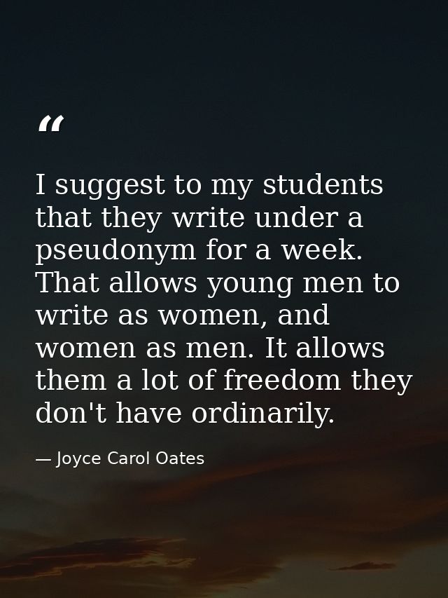 I suggest to my students that they write under a pseudonym for a week. That allows young men to write as women, and wome — Joyce Carol Oates