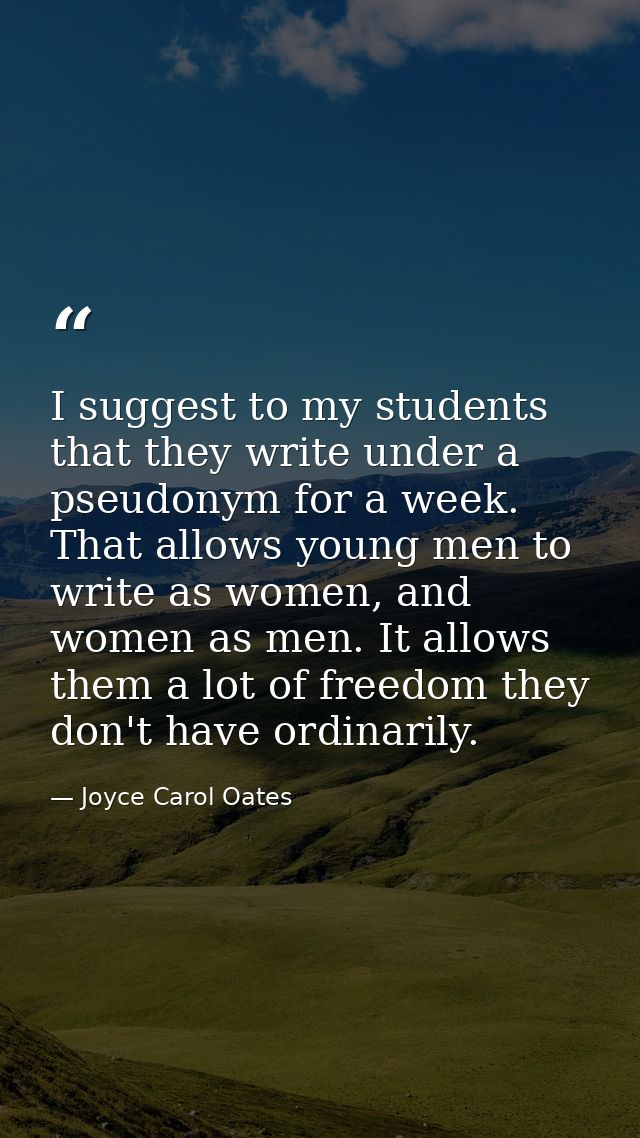 I suggest to my students that they write under a pseudonym for a week. That allows young men to write as women, and wome — Joyce Carol Oates