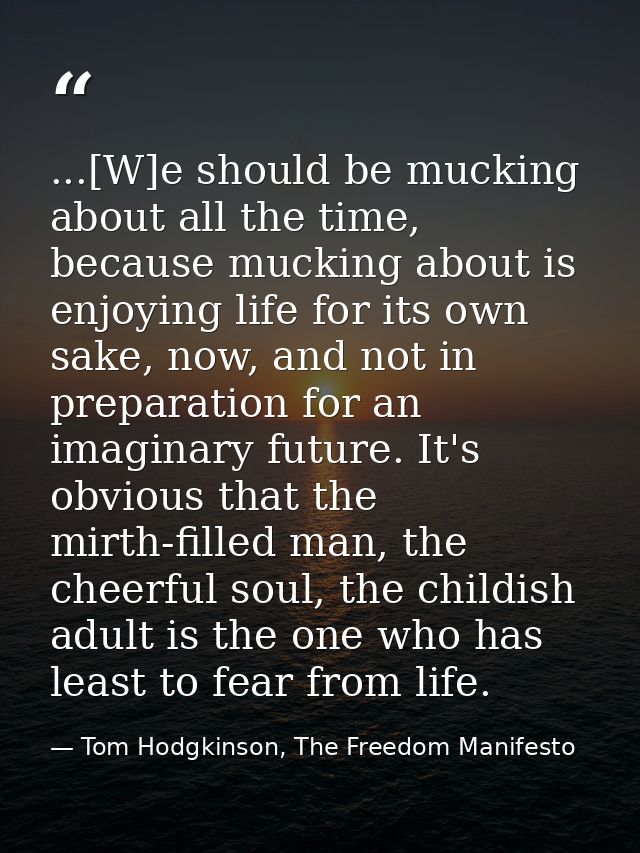 ...[W]e should be mucking about all the time, because mucking about is enjoying life for its own sake, now, and not in p — Tom Hodgkinson, The Freedom Manifesto