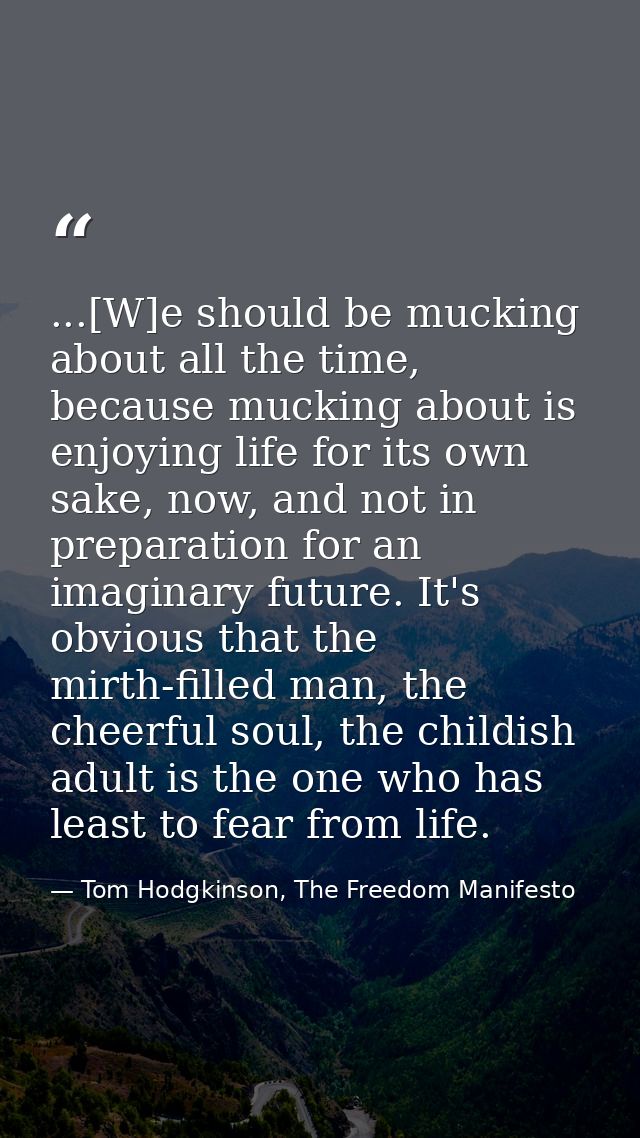 ...[W]e should be mucking about all the time, because mucking about is enjoying life for its own sake, now, and not in p — Tom Hodgkinson, The Freedom Manifesto