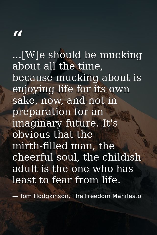 ...[W]e should be mucking about all the time, because mucking about is enjoying life for its own sake, now, and not in p — Tom Hodgkinson, The Freedom Manifesto