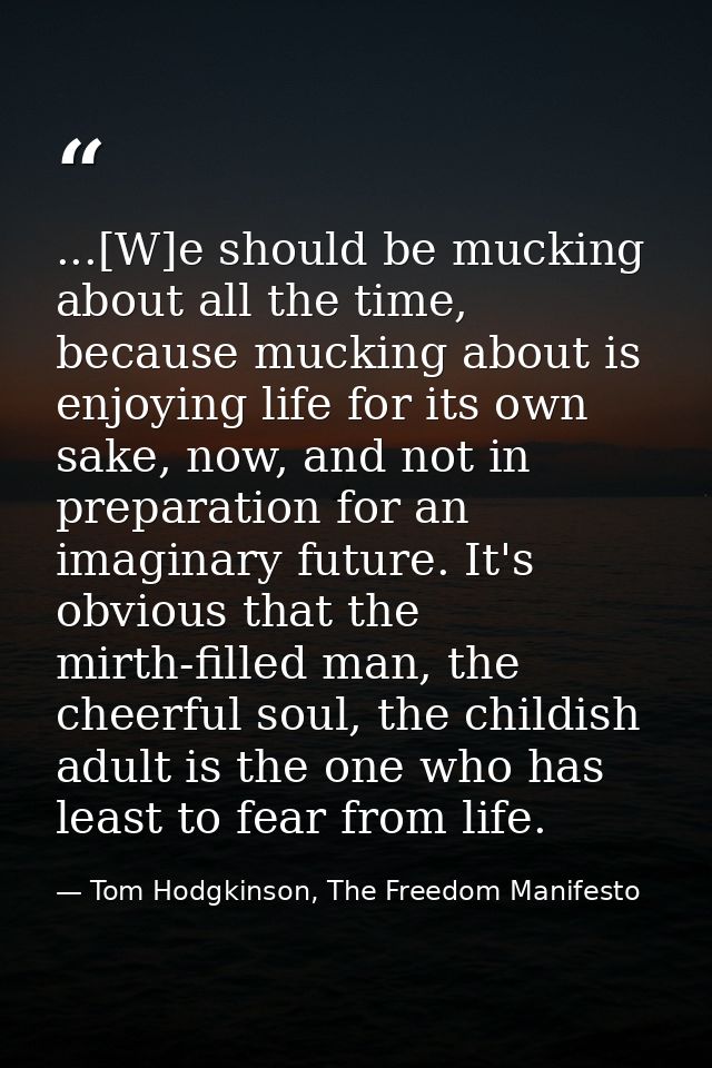 ...[W]e should be mucking about all the time, because mucking about is enjoying life for its own sake, now, and not in p — Tom Hodgkinson, The Freedom Manifesto