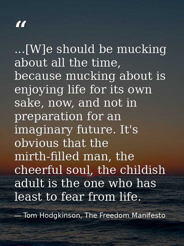 ...[W]e should be mucking about all the time, because mucking about is enjoying life for its own sake, now, and not in p — Tom Hodgkinson, The Freedom Manifesto