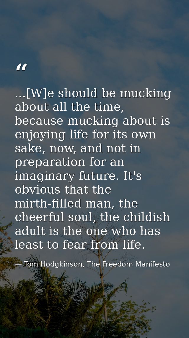 ...[W]e should be mucking about all the time, because mucking about is enjoying life for its own sake, now, and not in p — Tom Hodgkinson, The Freedom Manifesto