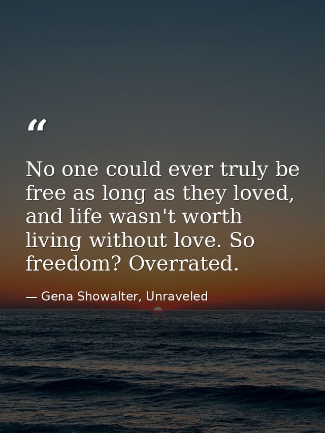 No one could ever truly be free as long as they loved, and life wasn't worth living without love. So freedom? Overrated. — Gena Showalter, Unraveled