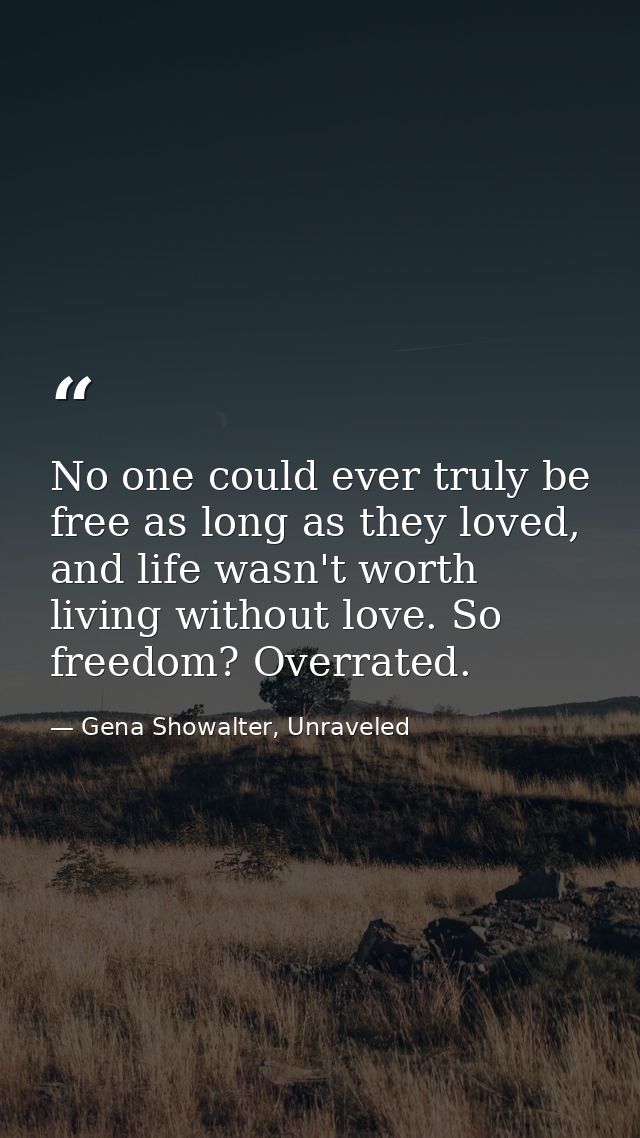 No one could ever truly be free as long as they loved, and life wasn't worth living without love. So freedom? Overrated. — Gena Showalter, Unraveled