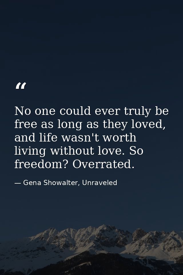 No one could ever truly be free as long as they loved, and life wasn't worth living without love. So freedom? Overrated. — Gena Showalter, Unraveled