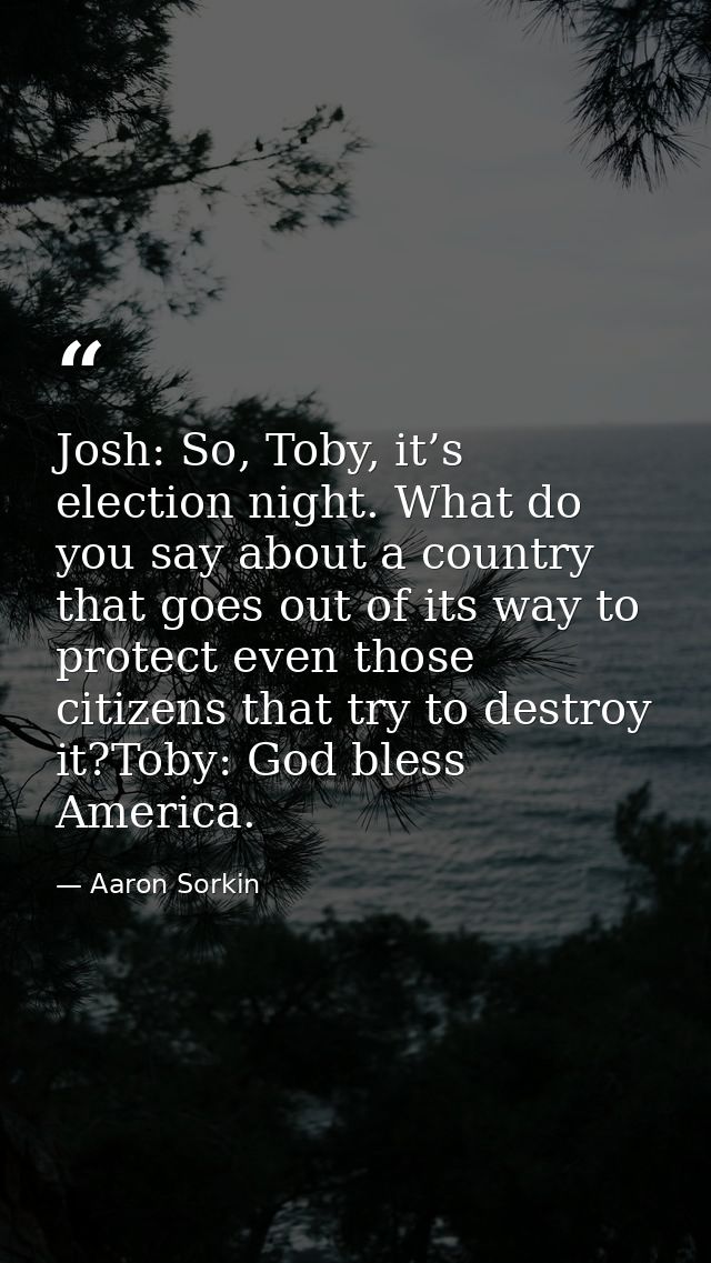 Josh: So, Toby, it’s election night. What do you say about a country that goes out of its way to protect even those citi — Aaron Sorkin