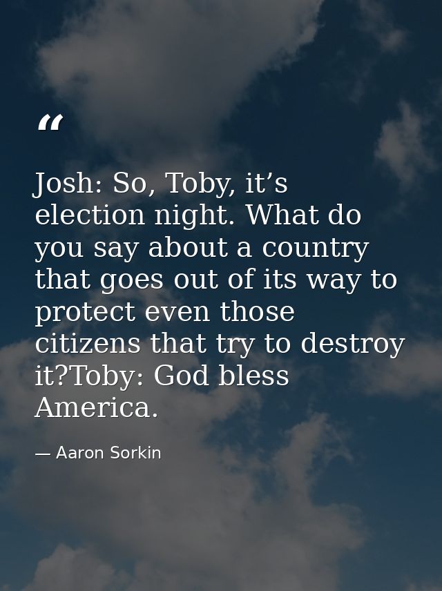 Josh: So, Toby, it’s election night. What do you say about a country that goes out of its way to protect even those citi — Aaron Sorkin