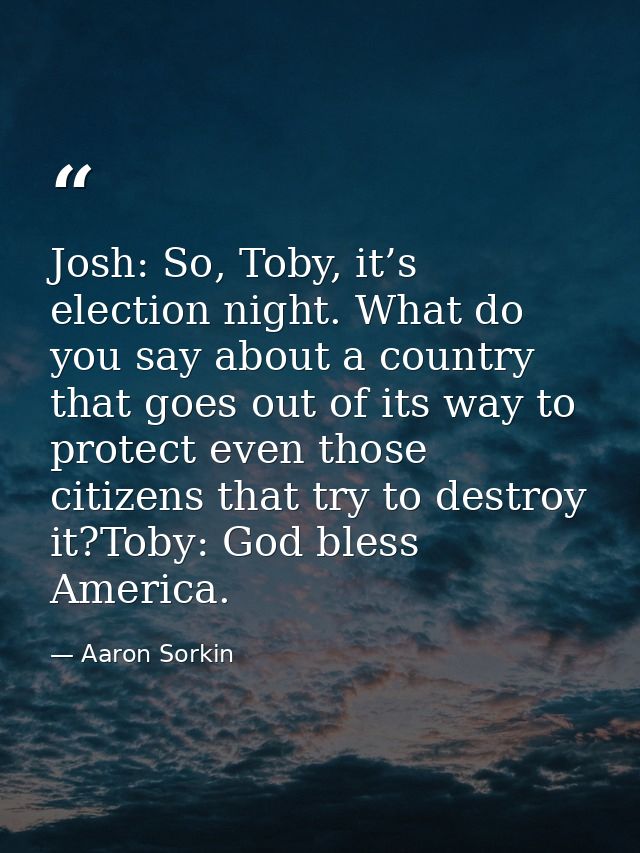Josh: So, Toby, it’s election night. What do you say about a country that goes out of its way to protect even those citi — Aaron Sorkin