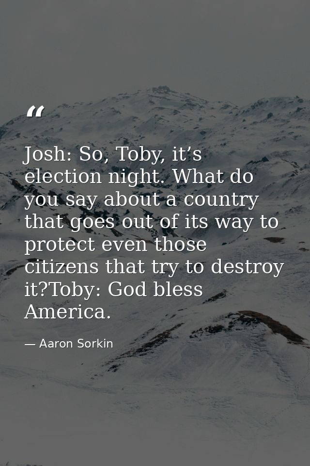 Josh: So, Toby, it’s election night. What do you say about a country that goes out of its way to protect even those citi — Aaron Sorkin