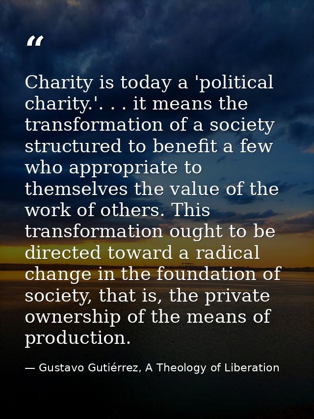 Charity is today a 'political charity.'. . . it means the transformation of a society structured to benefit a few who ap — Gustavo Gutiérrez, A Theology of Liberation