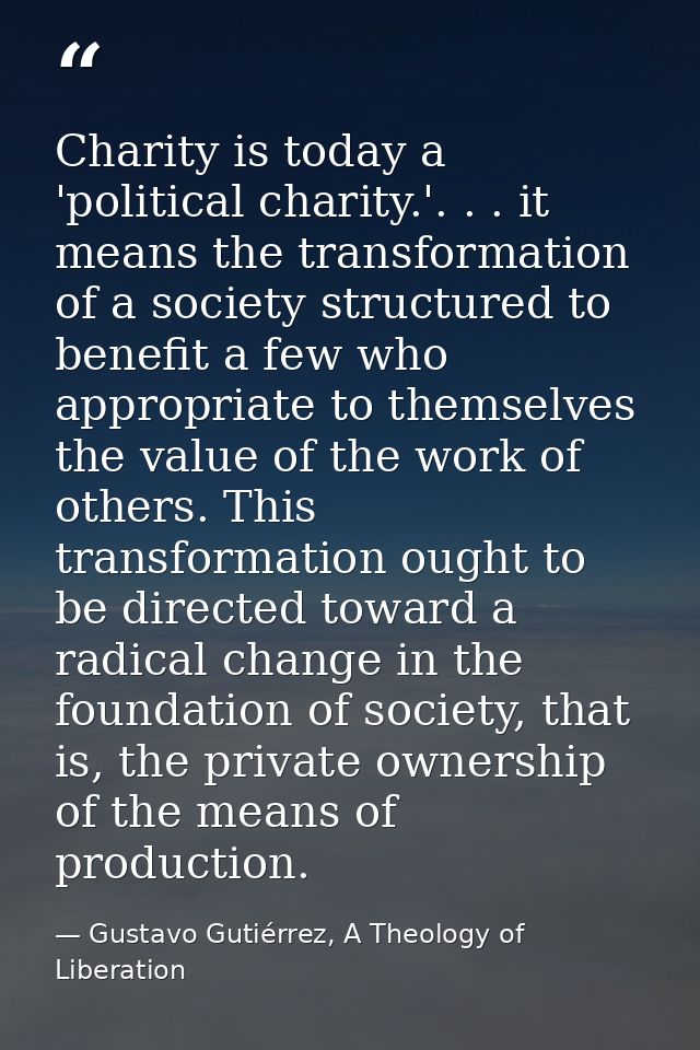 Charity is today a 'political charity.'. . . it means the transformation of a society structured to benefit a few who ap — Gustavo Gutiérrez, A Theology of Liberation