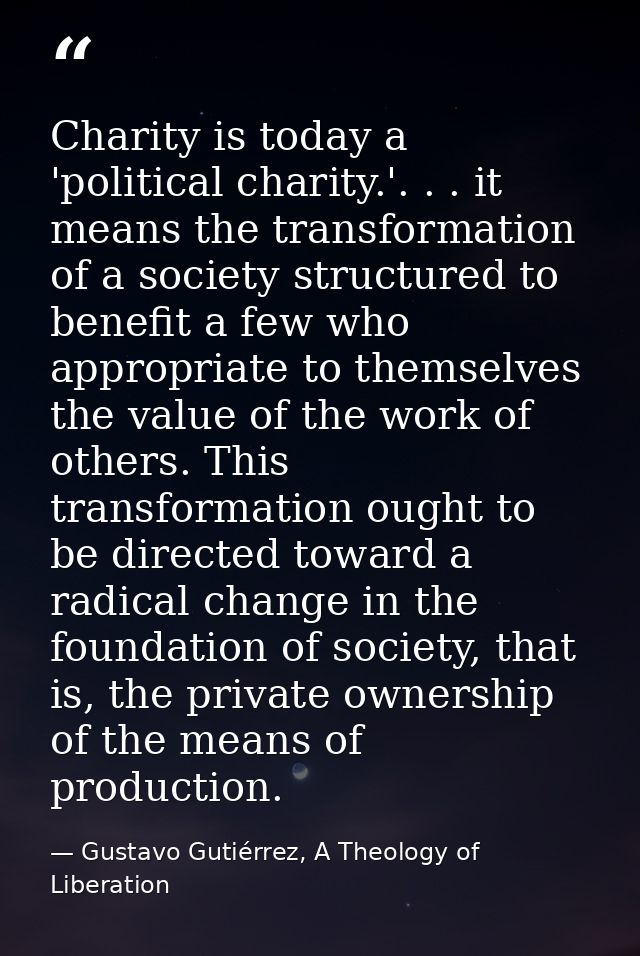 Charity is today a 'political charity.'. . . it means the transformation of a society structured to benefit a few who ap — Gustavo Gutiérrez, A Theology of Liberation