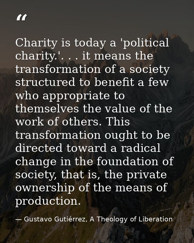 Charity is today a 'political charity.'. . . it means the transformation of a society structured to benefit a few who ap — Gustavo Gutiérrez, A Theology of Liberation