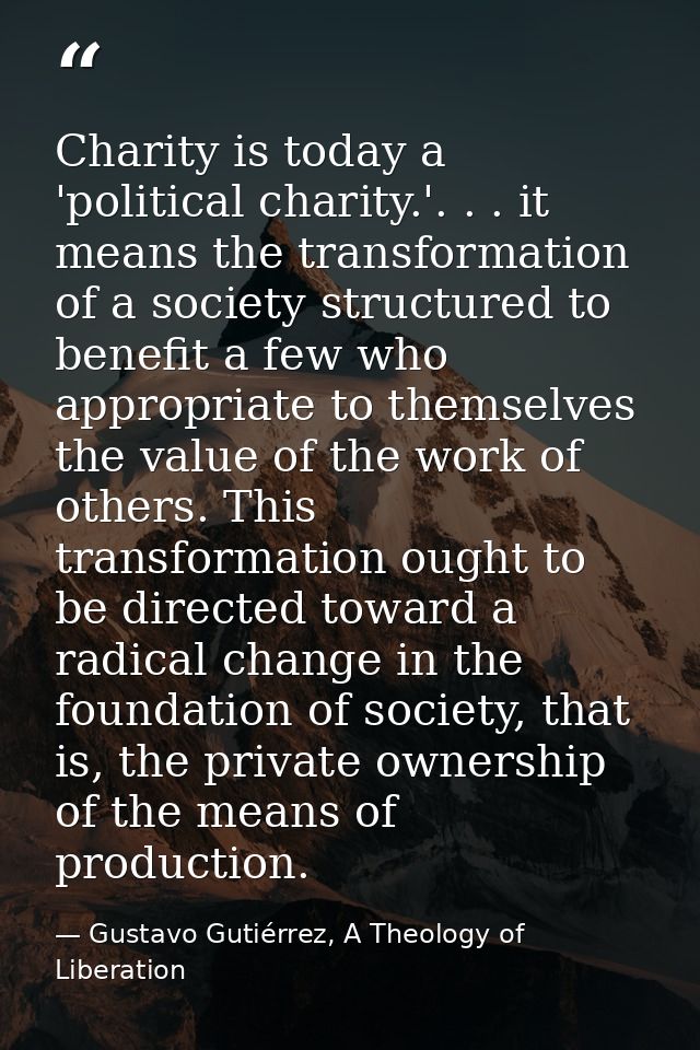 Charity is today a 'political charity.'. . . it means the transformation of a society structured to benefit a few who ap — Gustavo Gutiérrez, A Theology of Liberation