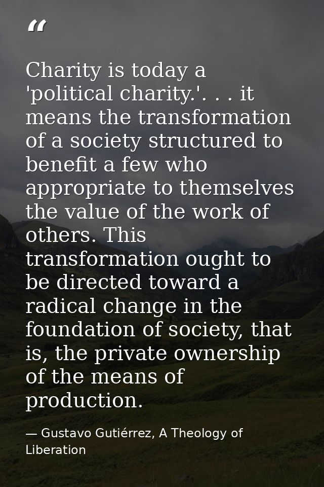 Charity is today a 'political charity.'. . . it means the transformation of a society structured to benefit a few who ap — Gustavo Gutiérrez, A Theology of Liberation