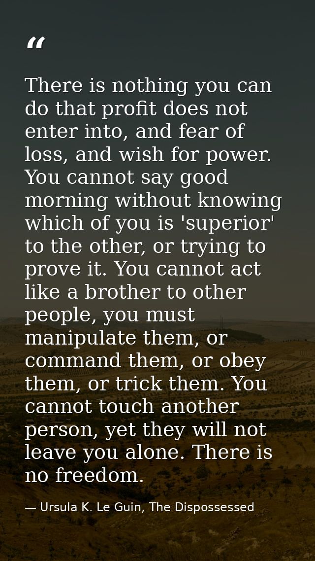 There is nothing you can do that profit does not enter into, and fear of loss, and wish for power. You cannot say good m — Ursula K. Le Guin, The Dispossessed