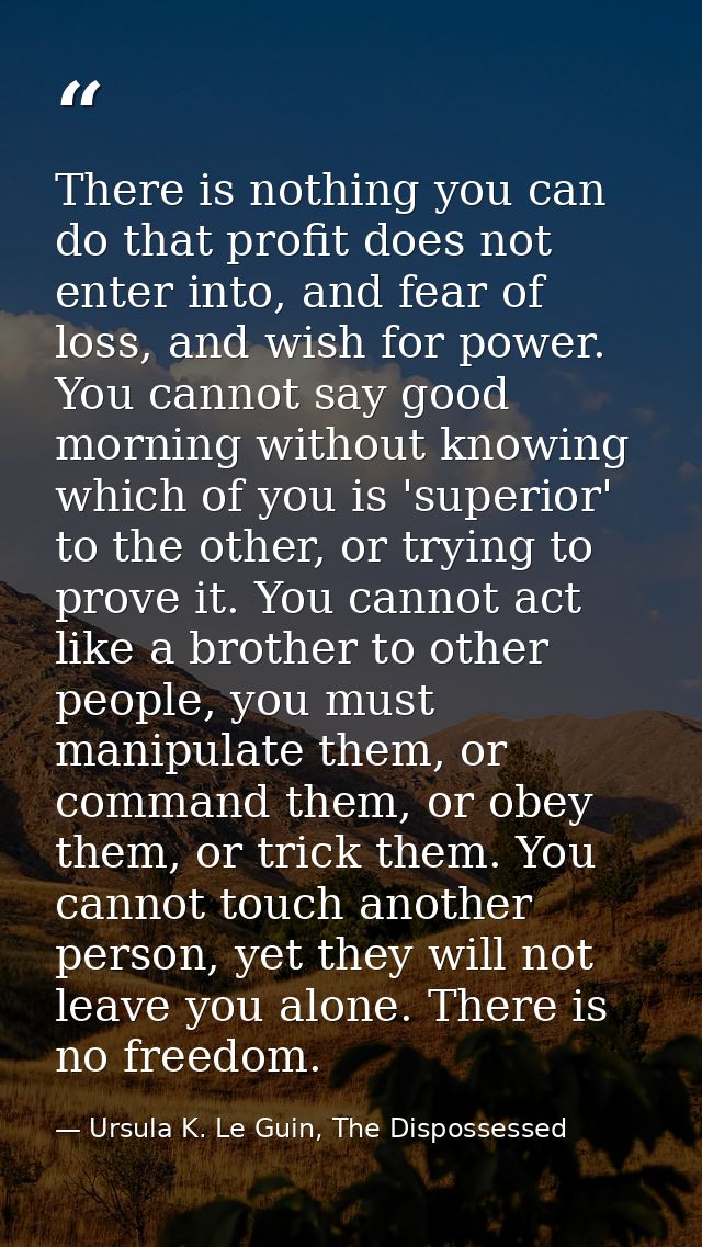 There is nothing you can do that profit does not enter into, and fear of loss, and wish for power. You cannot say good m — Ursula K. Le Guin, The Dispossessed