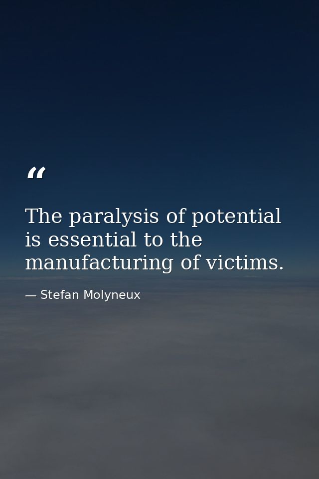 The paralysis of potential is essential to the manufacturing of victims. — Stefan Molyneux