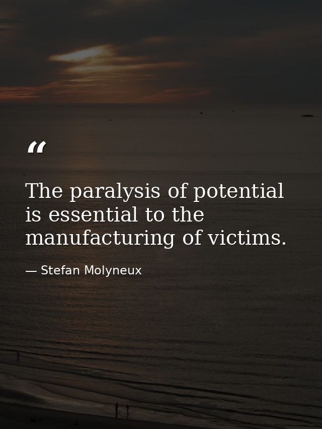 The paralysis of potential is essential to the manufacturing of victims. — Stefan Molyneux