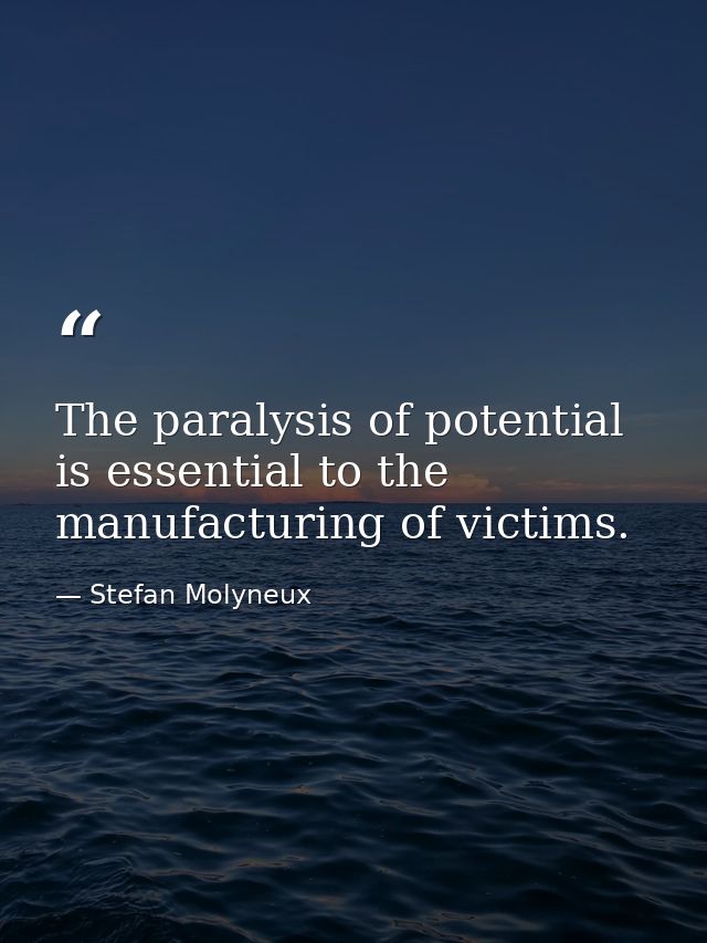 The paralysis of potential is essential to the manufacturing of victims. — Stefan Molyneux
