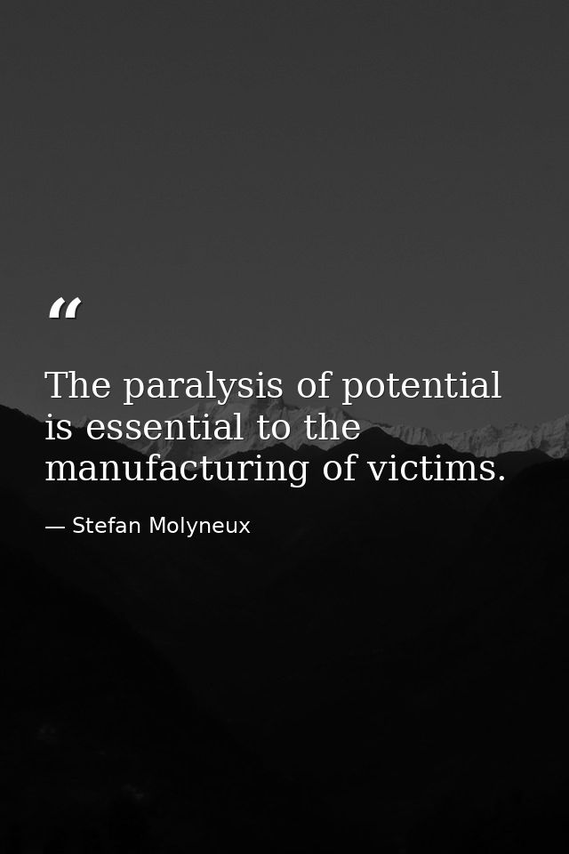 The paralysis of potential is essential to the manufacturing of victims. — Stefan Molyneux