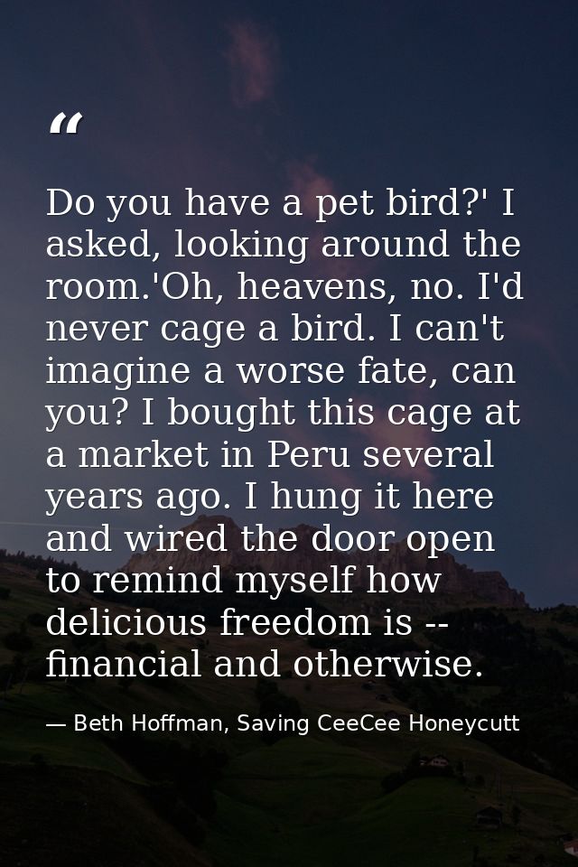 Do you have a pet bird?' I asked, looking around the room.'Oh, heavens, no. I'd never cage a bird. I can't imagine a wor — Beth Hoffman, Saving CeeCee Honeycutt