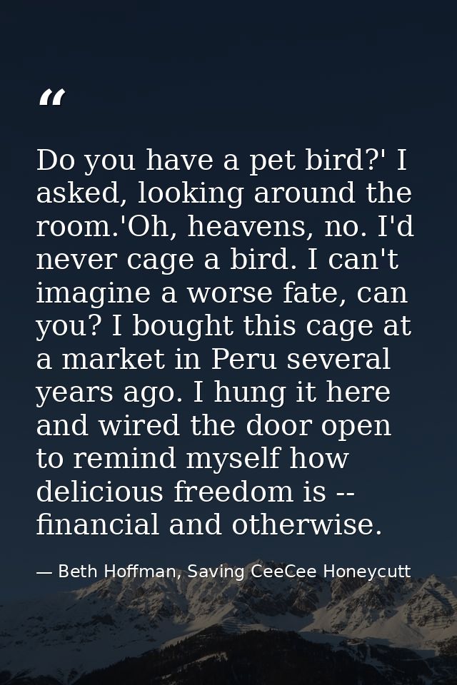 Do you have a pet bird?' I asked, looking around the room.'Oh, heavens, no. I'd never cage a bird. I can't imagine a wor — Beth Hoffman, Saving CeeCee Honeycutt