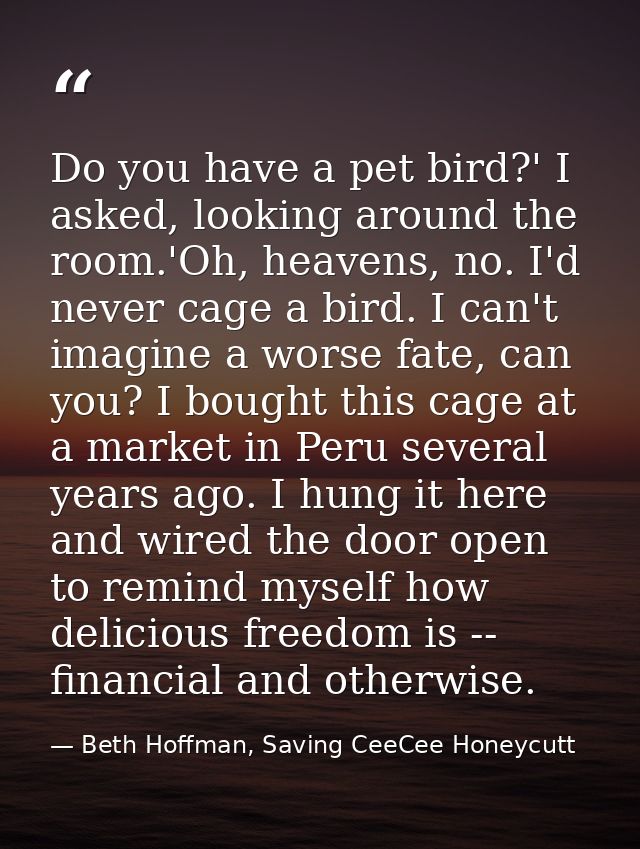 Do you have a pet bird?' I asked, looking around the room.'Oh, heavens, no. I'd never cage a bird. I can't imagine a wor — Beth Hoffman, Saving CeeCee Honeycutt