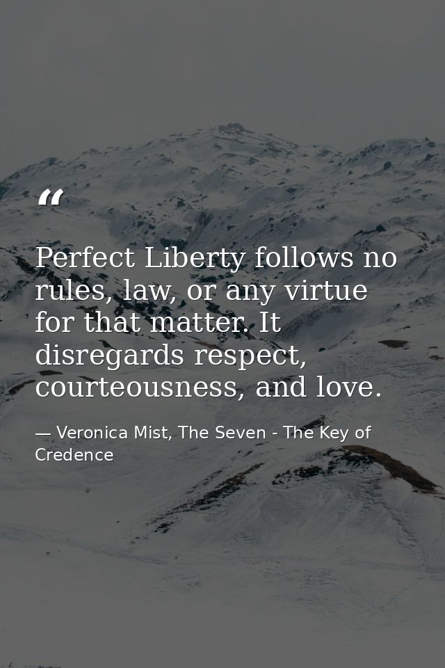 Perfect Liberty follows no rules, law, or any virtue for that matter. It disregards respect, courteousness, and love. — Veronica Mist, The Seven - The Key of Credence