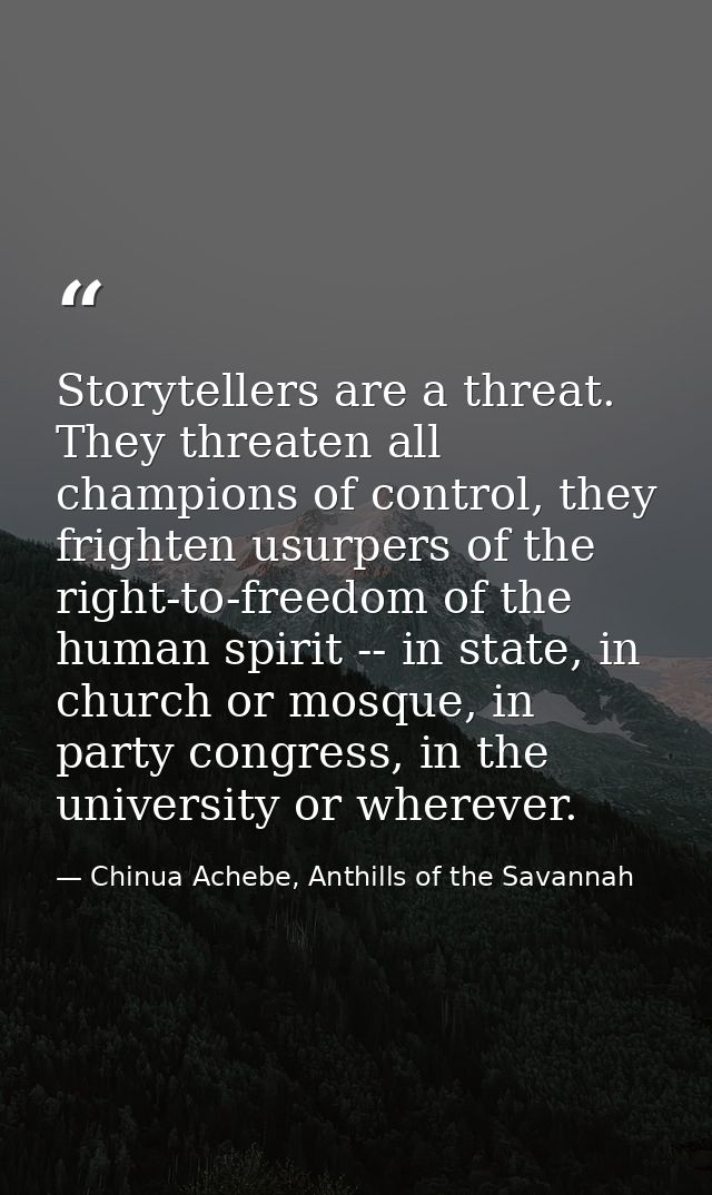 Storytellers are a threat. They threaten all champions of control, they frighten usurpers of the right-to-freedom of the — Chinua Achebe, Anthills of the Savannah
