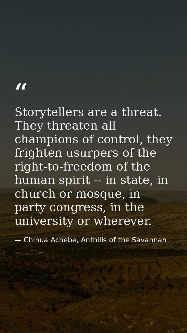 Storytellers are a threat. They threaten all champions of control, they frighten usurpers of the right-to-freedom of the — Chinua Achebe, Anthills of the Savannah