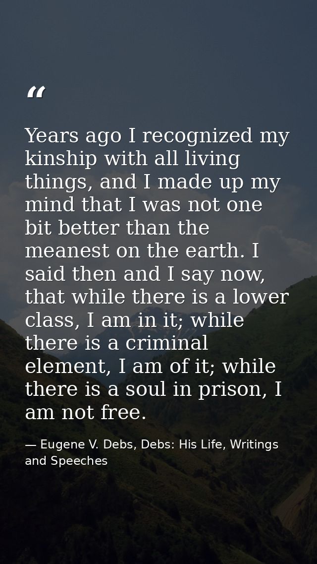 Years ago I recognized my kinship with all living things, and I made up my mind that I was not one bit better than the m — Eugene V. Debs, Debs: His Life, Writings and Speeches