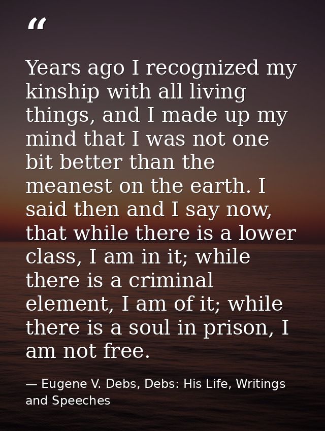 Years ago I recognized my kinship with all living things, and I made up my mind that I was not one bit better than the m — Eugene V. Debs, Debs: His Life, Writings and Speeches