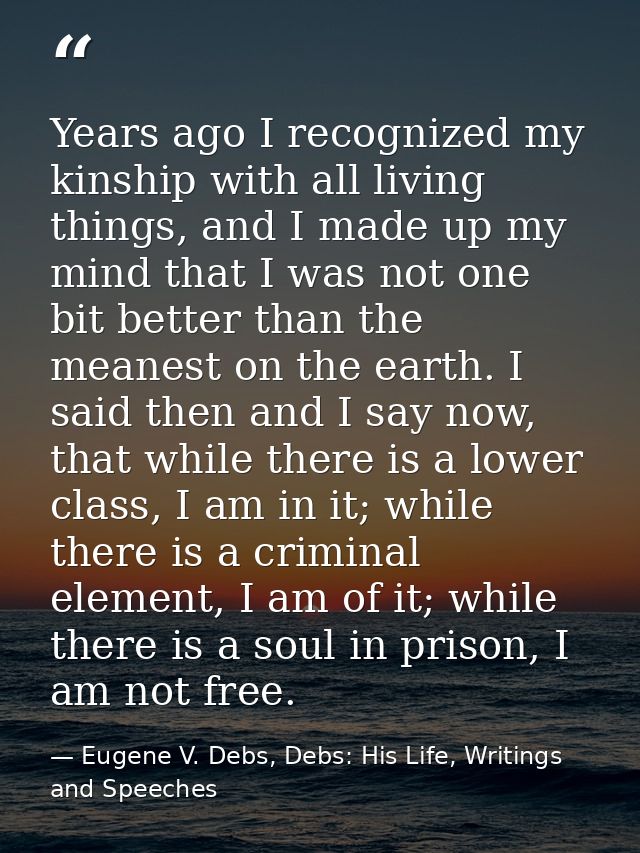 Years ago I recognized my kinship with all living things, and I made up my mind that I was not one bit better than the m — Eugene V. Debs, Debs: His Life, Writings and Speeches