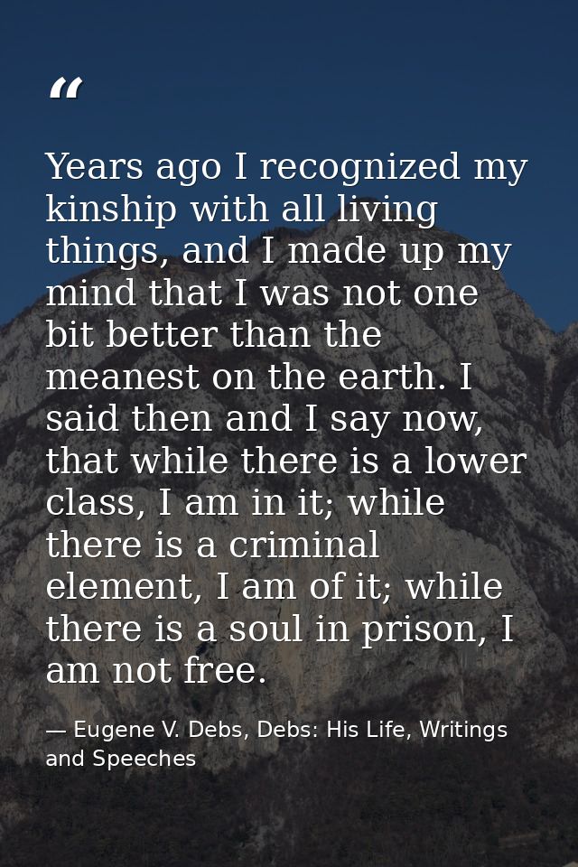 Years ago I recognized my kinship with all living things, and I made up my mind that I was not one bit better than the m — Eugene V. Debs, Debs: His Life, Writings and Speeches