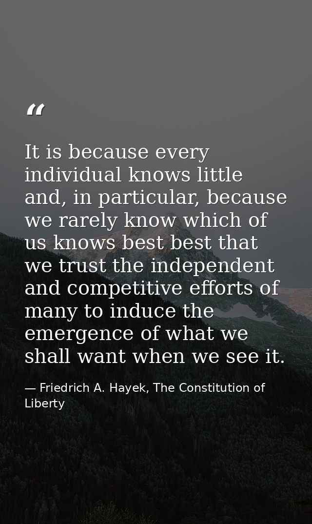 It is because every individual knows little and, in particular, because we rarely know which of us knows best best that  — Friedrich A. Hayek, The Constitution of Liberty