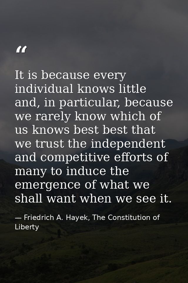 It is because every individual knows little and, in particular, because we rarely know which of us knows best best that  — Friedrich A. Hayek, The Constitution of Liberty
