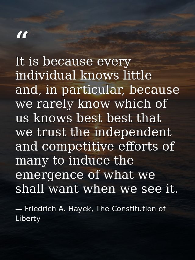 It is because every individual knows little and, in particular, because we rarely know which of us knows best best that  — Friedrich A. Hayek, The Constitution of Liberty