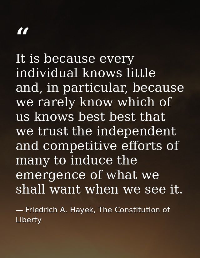 It is because every individual knows little and, in particular, because we rarely know which of us knows best best that  — Friedrich A. Hayek, The Constitution of Liberty