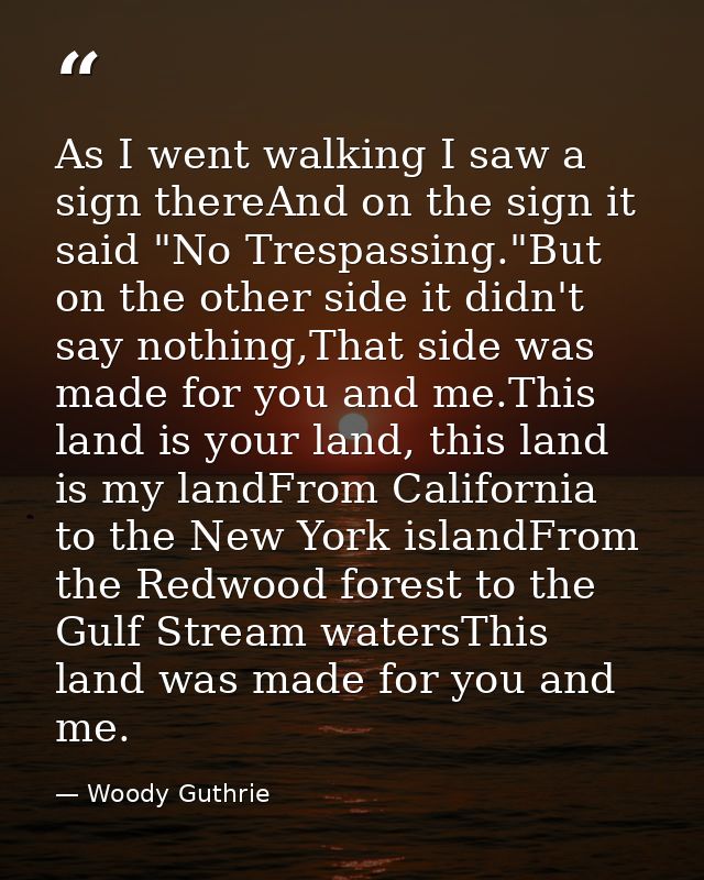 As I went walking I saw a sign thereAnd on the sign it said "No Trespassing."But on the other side it didn't say nothing — Woody Guthrie