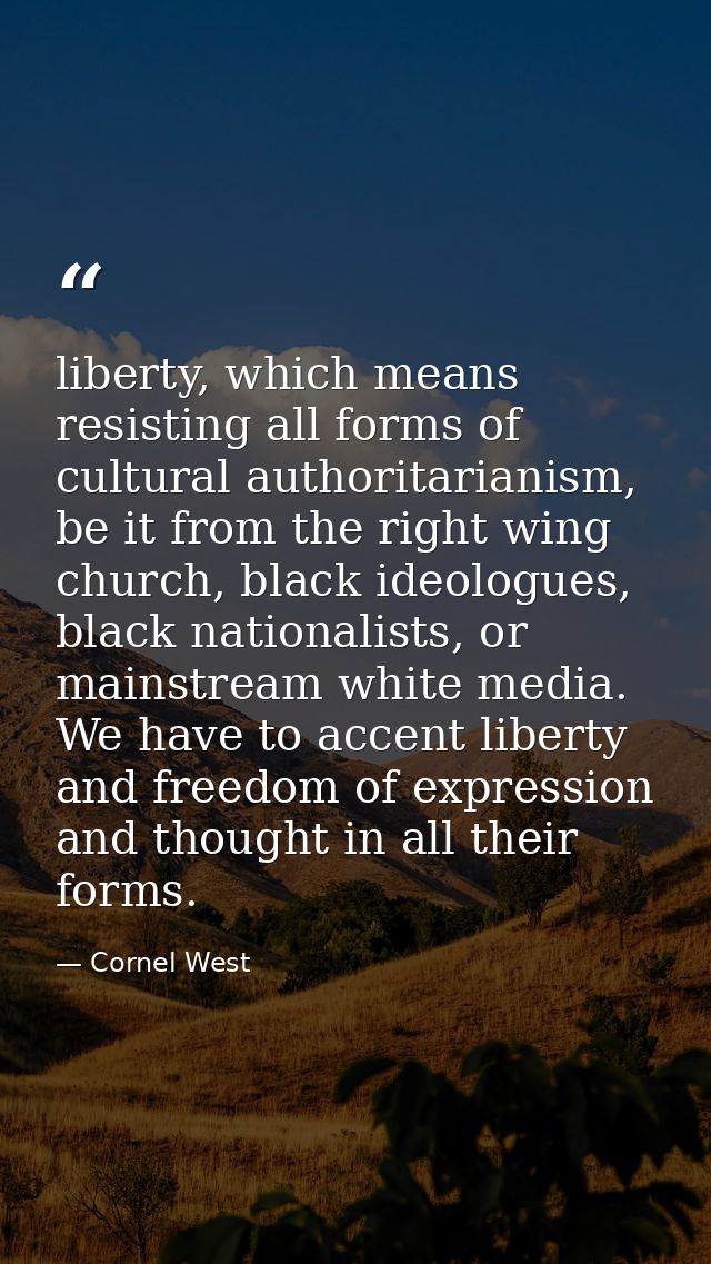 liberty, which means resisting all forms of cultural authoritarianism, be it from the right wing church, black ideologue — Cornel West
