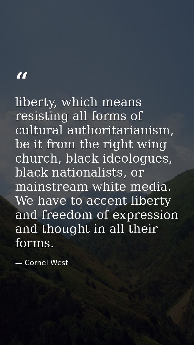 liberty, which means resisting all forms of cultural authoritarianism, be it from the right wing church, black ideologue — Cornel West
