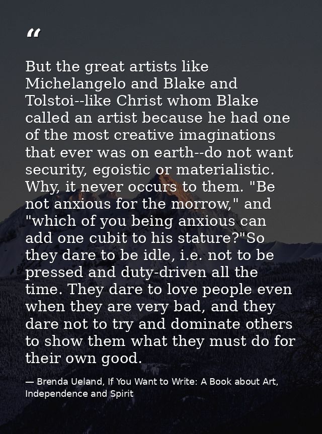 But the great artists like Michelangelo and Blake and Tolstoi--like Christ whom Blake called an artist because he had on — Brenda Ueland, If You Want to Write: A Book about Art, Independence and Spirit