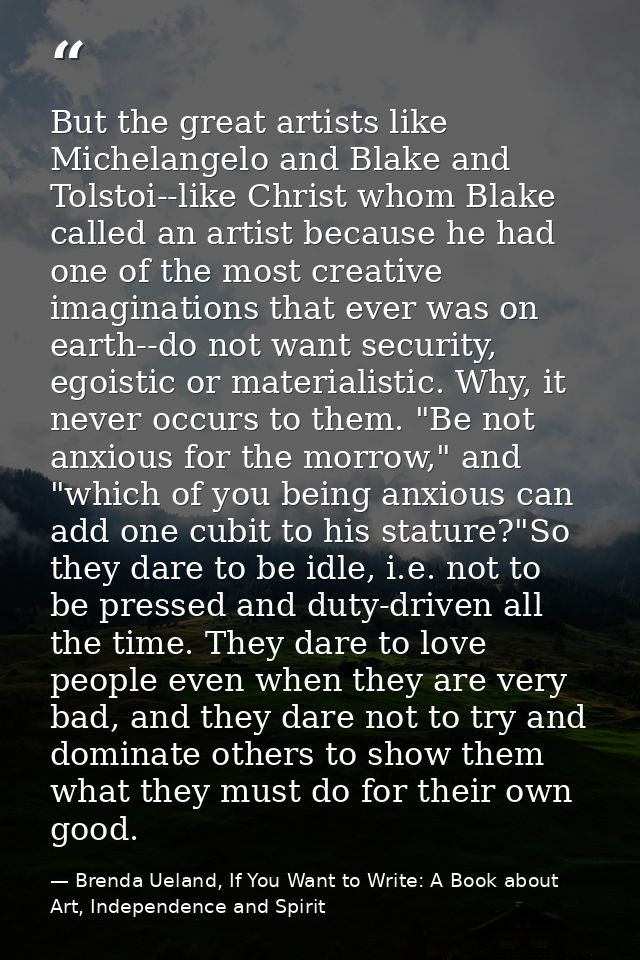 But the great artists like Michelangelo and Blake and Tolstoi--like Christ whom Blake called an artist because he had on — Brenda Ueland, If You Want to Write: A Book about Art, Independence and Spirit