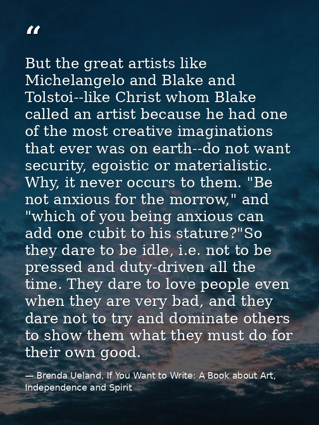 But the great artists like Michelangelo and Blake and Tolstoi--like Christ whom Blake called an artist because he had on — Brenda Ueland, If You Want to Write: A Book about Art, Independence and Spirit